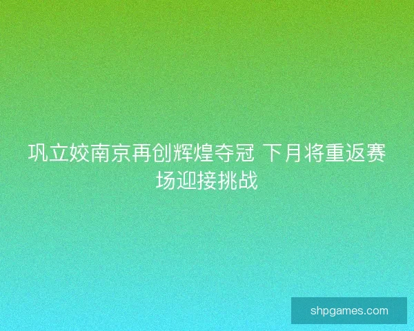 巩立姣南京再创辉煌夺冠 下月将重返赛场迎接挑战