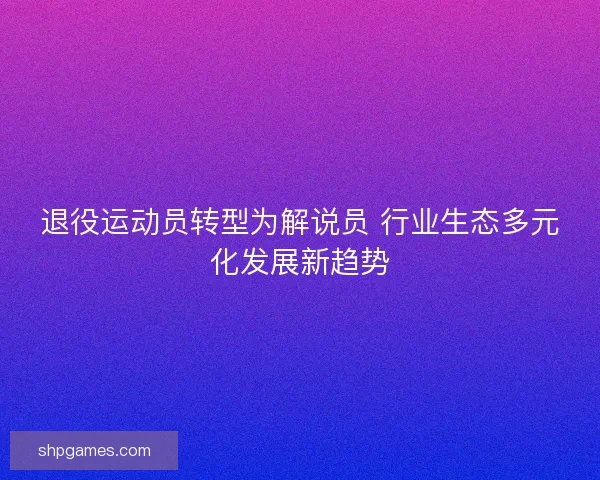 退役运动员转型为解说员 行业生态多元化发展新趋势