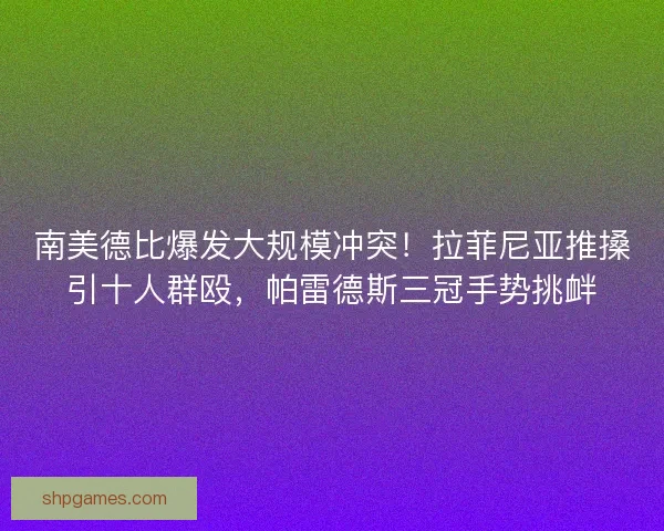 南美德比爆发大规模冲突！拉菲尼亚推搡引十人群殴，帕雷德斯三冠手势挑衅